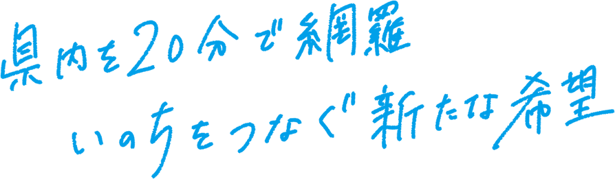 県内を20分で網羅。いのちをつなぐ新たな希望y