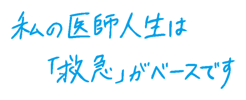 私の医師人生は、「救急」がベースです。