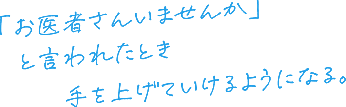 「お医者さんいませんか」と言われたとき手をあげていけるようになる。