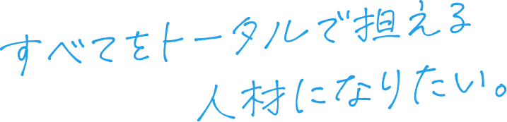 すべてをトータルで担える人材になりたい。