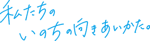 私たちのいのちの向きあいかた。